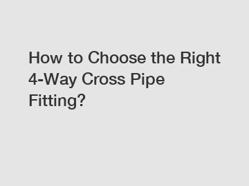 How to Choose the Right 4-Way Cross Pipe Fitting?