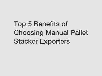 Top 5 Benefits of Choosing Manual Pallet Stacker Exporters