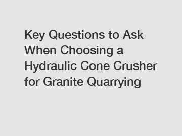 Key Questions to Ask When Choosing a Hydraulic Cone Crusher for Granite Quarrying