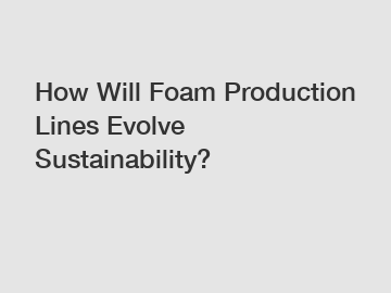 How Will Foam Production Lines Evolve Sustainability?