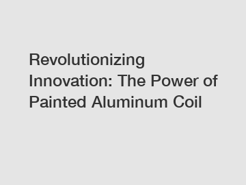 Revolutionizing Innovation: The Power of Painted Aluminum Coil