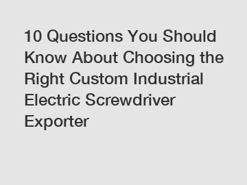 10 Questions You Should Know About Choosing the Right Custom Industrial Electric Screwdriver Exporter