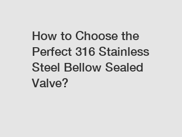 How to Choose the Perfect 316 Stainless Steel Bellow Sealed Valve? How to Choose the Perfect 316 Stainless Steel Bellow Sealed Valve?