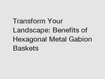 Transform Your Landscape: Benefits of Hexagonal Metal Gabion Baskets