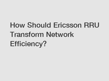 How Should Ericsson RRU Transform Network Efficiency?