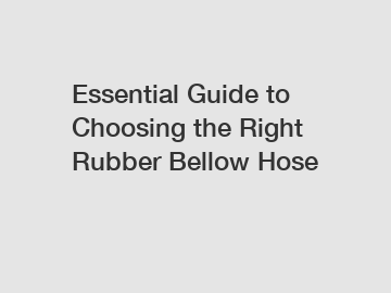 Essential Guide to Choosing the Right Rubber Bellow Hose