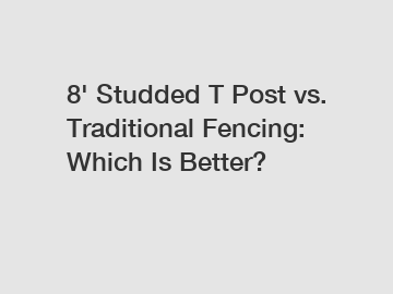 8' Studded T Post vs. Traditional Fencing: Which Is Better?