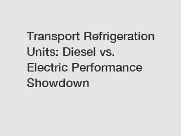 Transport Refrigeration Units: Diesel vs. Electric Performance Showdown