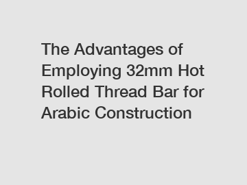 The Advantages of Employing 32mm Hot Rolled Thread Bar for Arabic Construction