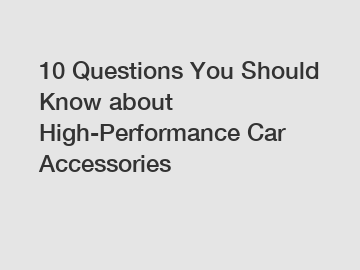 10 Questions You Should Know about High-Performance Car Accessories