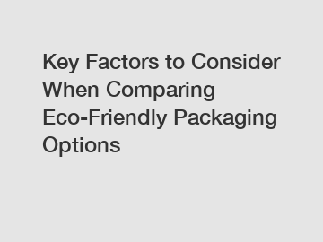 Key Factors to Consider When Comparing Eco-Friendly Packaging Options