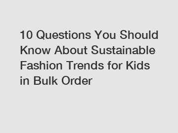 10 Questions You Should Know About Sustainable Fashion Trends for Kids in Bulk Order