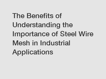 The Benefits of Understanding the Importance of Steel Wire Mesh in Industrial Applications