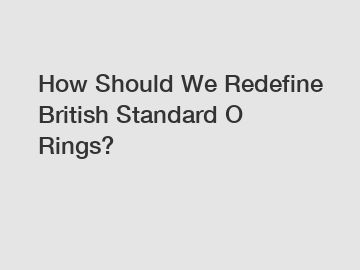 How Should We Redefine British Standard O Rings?