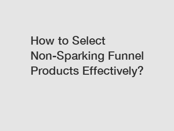 How to Select Non-Sparking Funnel Products Effectively?