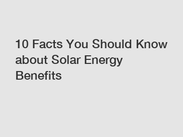 10 Facts You Should Know about Solar Energy Benefits