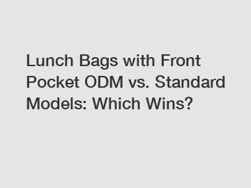 Lunch Bags with Front Pocket ODM vs. Standard Models: Which Wins?