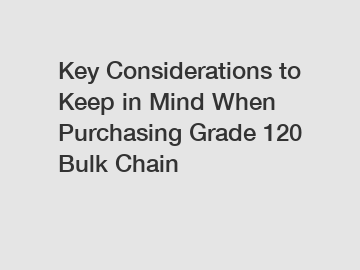 Key Considerations to Keep in Mind When Purchasing Grade 120 Bulk Chain