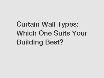 Curtain Wall Types: Which One Suits Your Building Best?