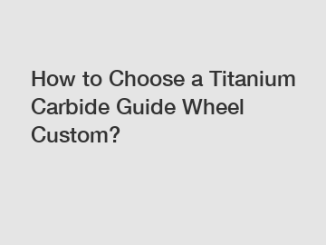 How to Choose a Titanium Carbide Guide Wheel Custom?