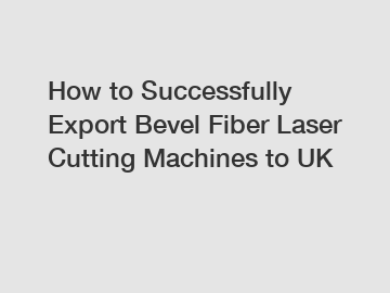 How to Successfully Export Bevel Fiber Laser Cutting Machines to UK