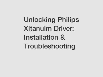 Unlocking Philips Xitanuim Driver: Installation & Troubleshooting