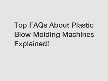 Top FAQs About Plastic Blow Molding Machines Explained!