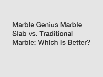 Marble Genius Marble Slab vs. Traditional Marble: Which Is Better?