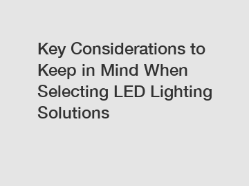 Key Considerations to Keep in Mind When Selecting LED Lighting Solutions