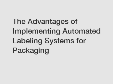 The Advantages of Implementing Automated Labeling Systems for Packaging