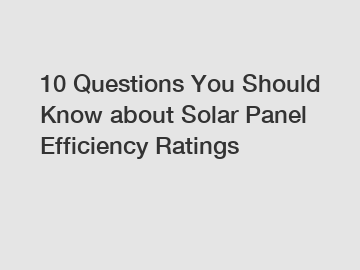 10 Questions You Should Know about Solar Panel Efficiency Ratings