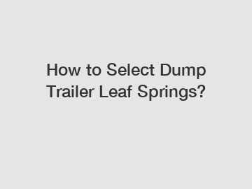 How to Select Dump Trailer Leaf Springs?
