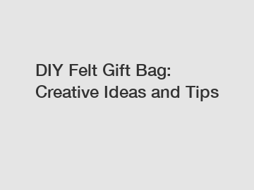 DIY Felt Gift Bag: Creative Ideas and Tips