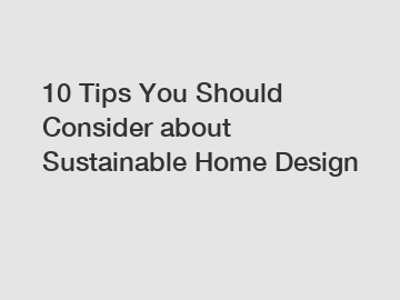 10 Tips You Should Consider about Sustainable Home Design