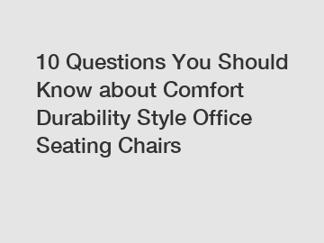 10 Questions You Should Know about Comfort Durability Style Office Seating Chairs