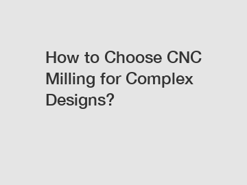 How to Choose CNC Milling for Complex Designs?