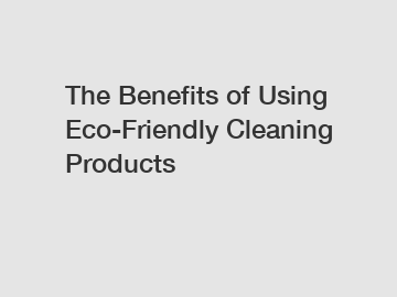 The Benefits of Using Eco-Friendly Cleaning Products