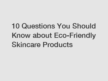 10 Questions You Should Know about Eco-Friendly Skincare Products