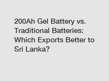 200Ah Gel Battery vs. Traditional Batteries: Which Exports Better to Sri Lanka?