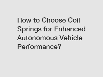How to Choose Coil Springs for Enhanced Autonomous Vehicle Performance?