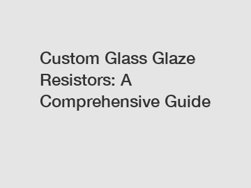 Custom Glass Glaze Resistors: A Comprehensive Guide