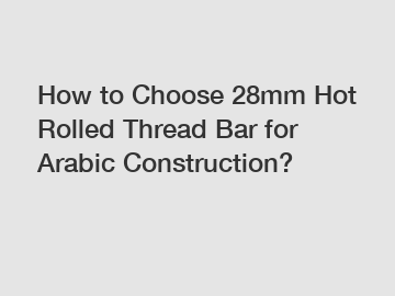 How to Choose 28mm Hot Rolled Thread Bar for Arabic Construction?