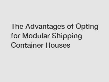 The Advantages of Opting for Modular Shipping Container Houses