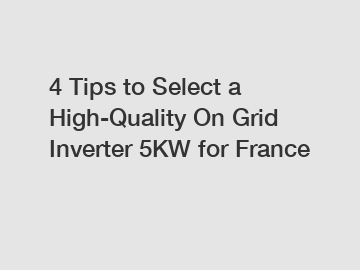 4 Tips to Select a High-Quality On Grid Inverter 5KW for France