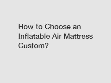 How to Choose an Inflatable Air Mattress Custom?