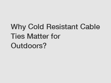 Why Cold Resistant Cable Ties Matter for Outdoors?