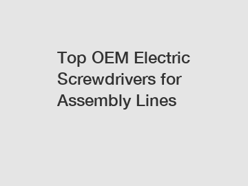 Top OEM Electric Screwdrivers for Assembly Lines