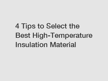 4 Tips to Select the Best High-Temperature Insulation Material