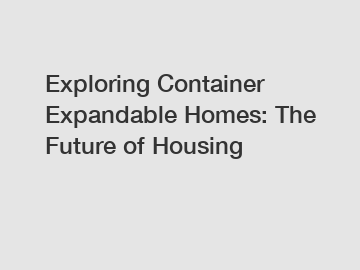 Exploring Container Expandable Homes: The Future of Housing