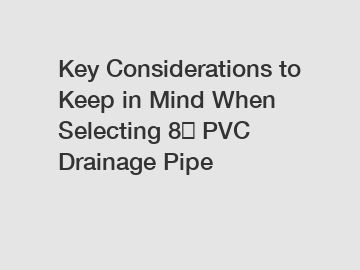 Key Considerations to Keep in Mind When Selecting 8″ PVC Drainage Pipe